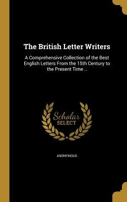 The British Letter Writers: A Comprehensive Collection of the Best English Letters From the 15th Century to the Present Time ..
