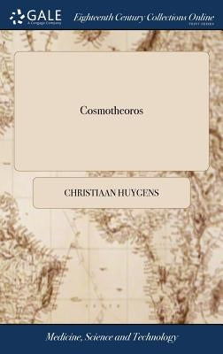 Cosmotheoros: Or, Conjectures Concerning the Inhabitants of the Planets. Translated From the Latin of Christian Huygens. A new Edition, Corrected
