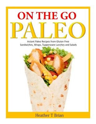 On the Go Paleo: Instant Paleo Recipes from Gluten Free Sandwiches, Wraps, Tupperware Lunches and Salads