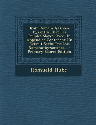 Droit Romain & Gréco-byzantin Chez Les Peuples Slaves: Avec Un Appendice Contenant Un Extrait Serbe Des Lois Romano-byzantines...