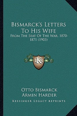 Bismarck's Letters To His Wife: From The Seat Of The War, 1870-1871 (1903)