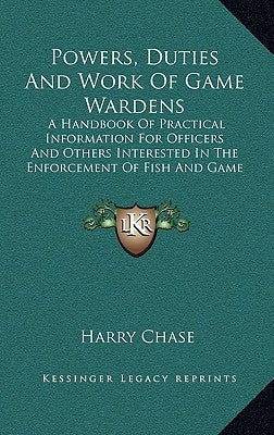 Powers, Duties And Work Of Game Wardens: A Handbook Of Practical Information For Officers And Others Interested In The Enforcement Of Fish And Game La