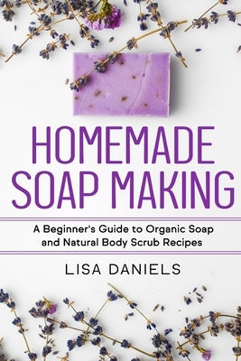 Homemade Soap Making: A Beginner's Guide to Natural and Organic Soap and Body Scrub Recipes