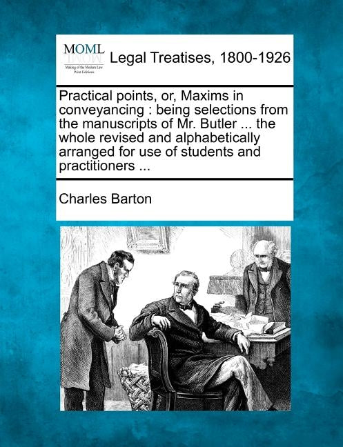 Practical Points, Or, Maxims in Conveyancing: Being Selections from the Manuscripts of Mr. Butler ... the Whole Revised and Alphabetically Arranged fo
