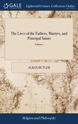 The Lives of the Fathers, Martyrs, and Principal Saints: Compiled From Original Monuments, and Other Authentic Records: Illustrated With the Remarks o