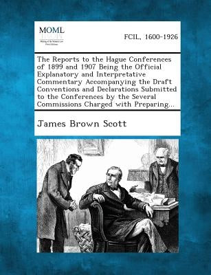 The Reports to the Hague Conferences of 1899 and 1907 Being the Official Explanatory and Interpretative Commentary Accompanying the Draft Conventions