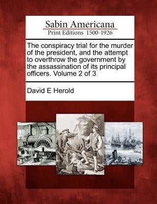 The conspiracy trial for the murder of the president, and the attempt to overthrow the government by the assassination of its principal officers. Volu