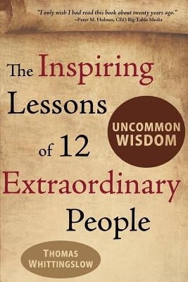 Uncommon Wisdom: The Inspiring Lessons of 12 Extraordinary People