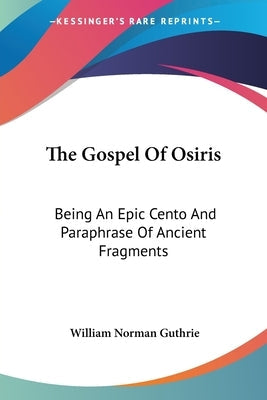 The Gospel Of Osiris: Being An Epic Cento And Paraphrase Of Ancient Fragments