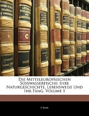 Die Mitteleuropaischen Susswasserfische: Ihre Naturgeschichte, Lebensweise Und Ihr Fang, Volume 1