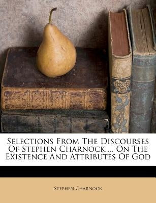 Selections from the Discourses of Stephen Charnock ... on the Existence and Attributes of God