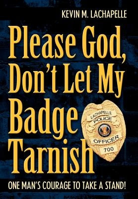Please God, Don't Let My Badge Tarnish: One Man's Courage to Take a Stand!