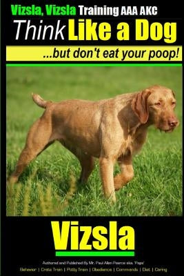 Vizsla, Vizsla Training AAA AKC Think Like a Dog - But Don't Eat Your Poop!: Here's EXACTLY How To TRAIN Your Vizsla
