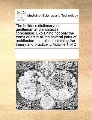 The builder's dictionary: or, gentleman and architect's companion. Explaining not only the terms of art in all the several parts of architecture, but