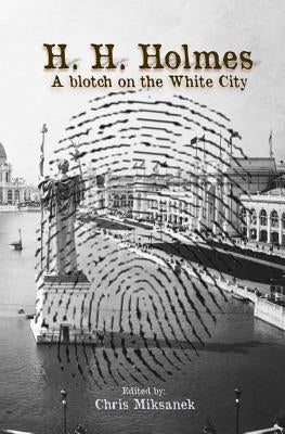 H. H. Holmes: A blotch on the White City: Period accounts of Herman W. Mudgett, America's first serial murderer
