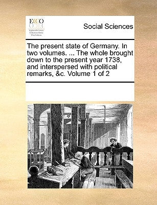 The present state of Germany. In two volumes. ... The whole brought down to the present year 1738, and interspersed with political remarks, &c. Volume