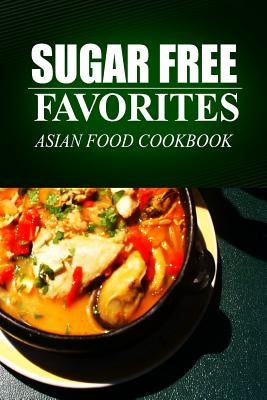 Sugar Free Favorites - Asian Food Cookbook: (Sugar Free recipes cookbook for your everyday Sugar Free cooking)