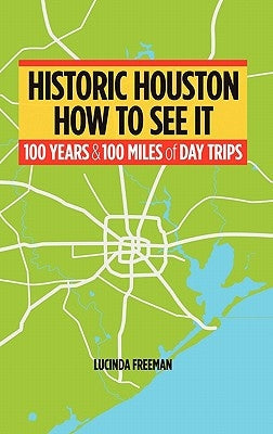 Historic Houston: How to See It: One Hundred Years and One Hundred Miles of Day Trips