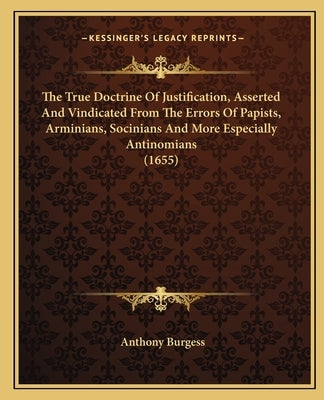 The True Doctrine Of Justification, Asserted And Vindicated From The Errors Of Papists, Arminians, Socinians And More Especially Antinomians (1655)