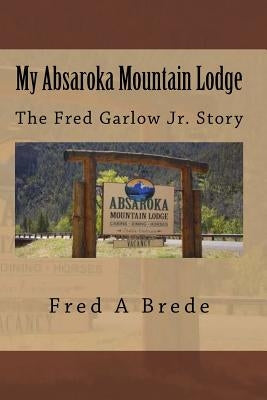My Absaroka Mountain Lodge: The Fred Garlow Jr. Story