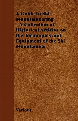 A Guide to Ski Mountaineering - A Collection of Historical Articles on the Techniques and Equipment of the Ski Mountaineer