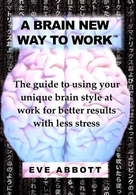 A Brain New Way to Work: The Guide to Using Your Brain Style at Work for Better Results with Less Stress