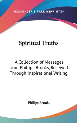 Spiritual Truths: A Collection of Messages from Phillips Brooks, Received Through Inspirational Writing