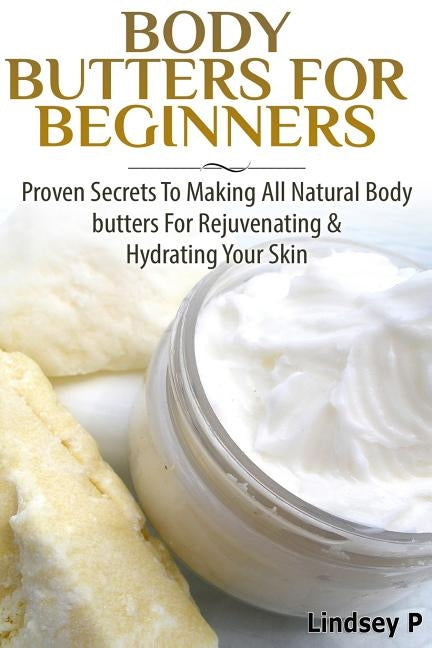 Body Butters For Beginners: Proven Secrets To Making All Natural Body Butters For Rejuvenating And Hydrating Your Skin
