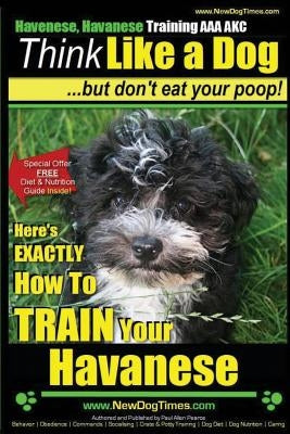 Havanese, Havanese Training AAA AKC Think Like a Dog, But Don't Eat Your Poop!: Here's EXACTLY How To TRAIN Your Havanese