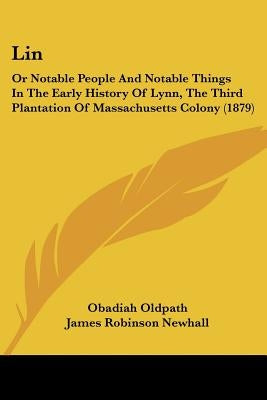 Lin: Or Notable People And Notable Things In The Early History Of Lynn, The Third Plantation Of Massachusetts Colony (1879)