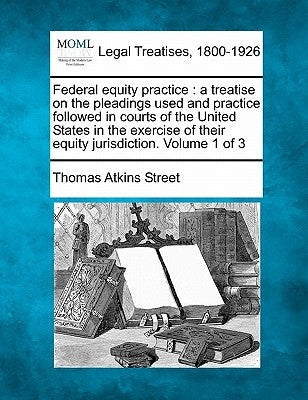 Federal equity practice: a treatise on the pleadings used and practice followed in courts of the United States in the exercise of their equity jurisdi