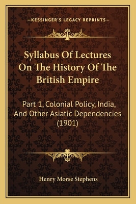 Syllabus Of Lectures On The History Of The British Empire: Part 1, Colonial Policy, India, And Other Asiatic Dependencies (1901)