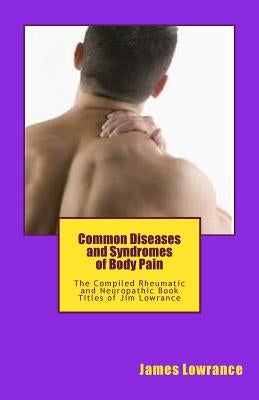 Common Diseases and Syndromes of Body Pain: The Compiled Rheumatic and Neuropathic Book Titles of Jim Lowrance