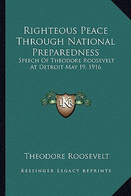 Righteous Peace Through National Preparedness: Speech Of Theodore Roosevelt At Detroit May 19, 1916