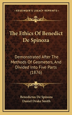 The Ethics Of Benedict De Spinoza: Demonstrated After The Methods Of Geometers, And Divided Into Five Parts (1876)