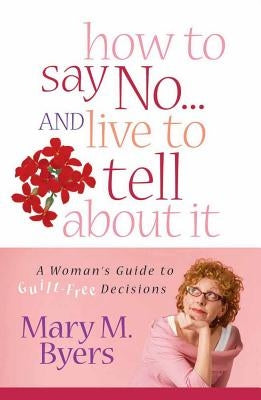 How to Say No...and Live to Tell about It: A Woman's Guide to Guilt-Free Decisions