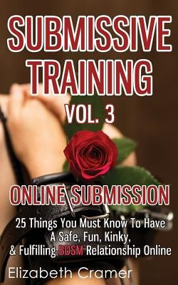 Submissive Training Vol. 3: Online Submission - 25 Things You Must Know To Have A Safe, Fun, Kinky, & Fulfilling BDSM Relationship Online