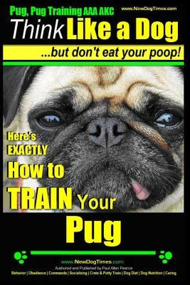 Pug, Pug Training AAA AKC Think Like a Dog, But Don't Eat Your Poop!: Pug Breed Expert Training Here's EXACTLY How to Train Your Pug