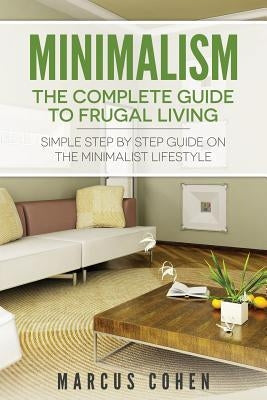 Minimalism: The Complete Guide to Frugal Living: Simple Step By Step Guide on the Minimalist Lifestyle