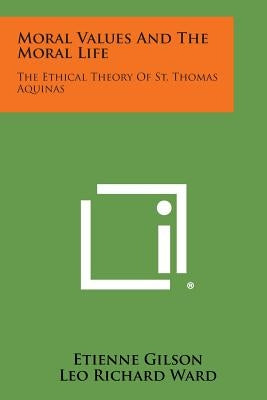 Moral Values and the Moral Life: The Ethical Theory of St. Thomas Aquinas