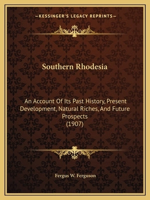 Southern Rhodesia: An Account Of Its Past History, Present Development, Natural Riches, And Future Prospects (1907)
