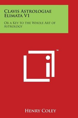 Clavis Astrologiae Elimata V1: Or a Key to the Whole Art of Astrology