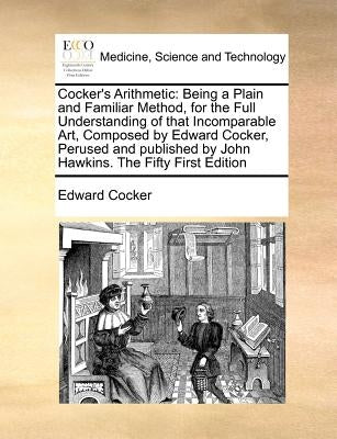 Cocker's Arithmetic: Being a Plain and Familiar Method, for the Full Understanding of That Incomparable Art, Composed by Edward Cocker, Per