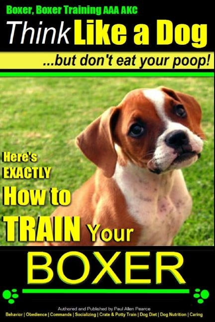 Boxer, Boxer Training AAA AKC: "Think Like a Dog - But Don't Eat Your Poop!: Boxer Breed Expert Training - Here's EXACTLY How To TRAIN Your Boxer
