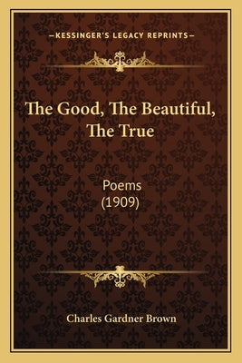 The Good, The Beautiful, The True: Poems (1909)