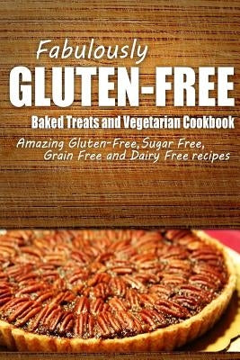 Fabulously Gluten-Free - Baked Treats and Vegetarian Cookbook: Yummy Gluten-Free Ideas for Celiac Disease and Gluten Sensitivity