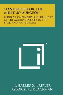 Handbook for the Military Surgeon: Being a Compendium of the Duties of the Medical Officer in the Field and War Surgery