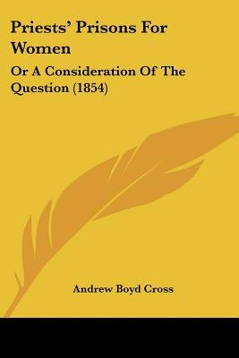 Priests' Prisons For Women: Or A Consideration Of The Question (1854)