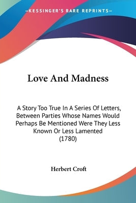 Love And Madness: A Story Too True In A Series Of Letters, Between Parties Whose Names Would Perhaps Be Mentioned Were They Less Known O