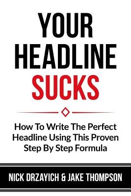 Your Headline Sucks: How To Write The Perfect Headline Using This Proven Step by Step Formula
